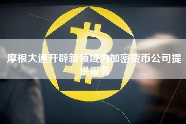 摩根大通开辟新领域为加密货币公司提供服务